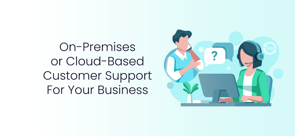On-Premises or Cloud-Based Customer Support: How to Choose the Best Option for You
